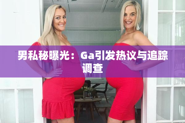 男私秘曝光：Ga引发热议与追踪调查