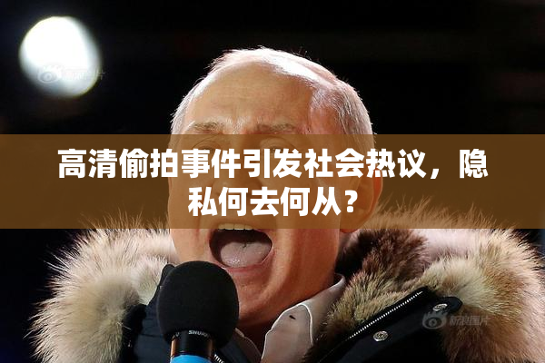 高清偷拍事件引发社会热议，隐私何去何从？