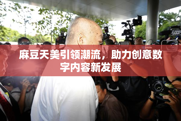 麻豆天美引领潮流，助力创意数字内容新发展