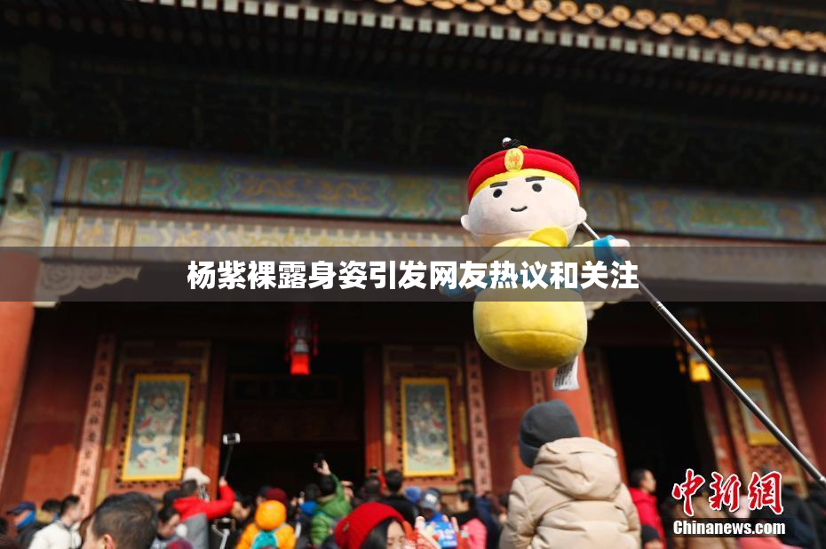 杨紫裸露身姿引发网友热议和关注