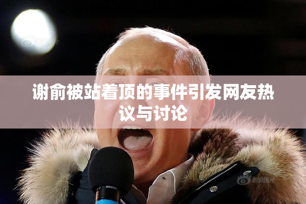 谢俞被站着顶的事件引发网友热议与讨论