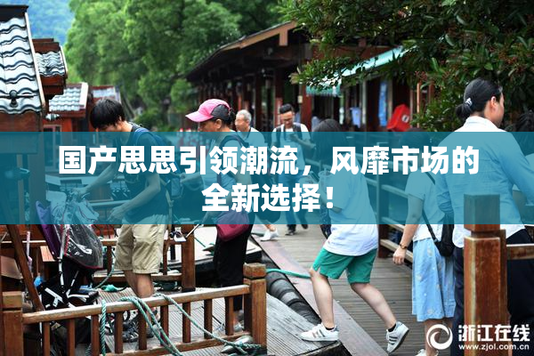 国产思思引领潮流，风靡市场的全新选择！