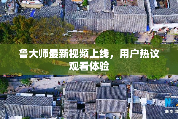 鲁大师最新视频上线，用户热议观看体验