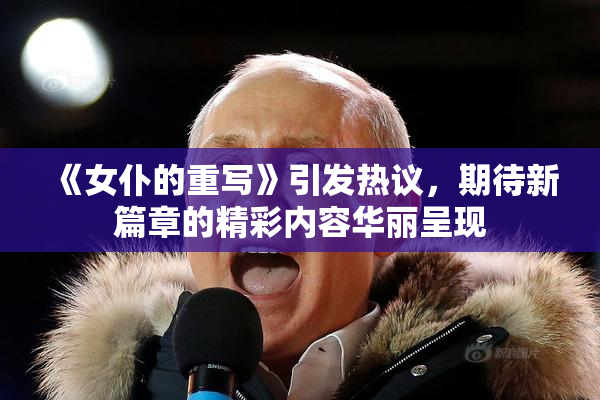 《女仆的重写》引发热议，期待新篇章的精彩内容华丽呈现