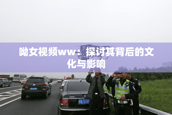 呦女视频ww：探讨其背后的文化与影响