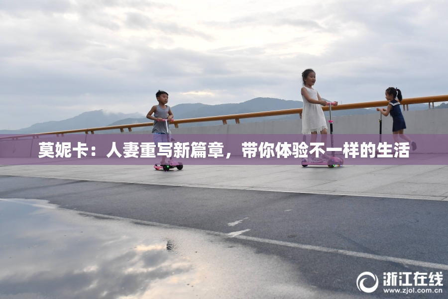 莫妮卡：人妻重写新篇章，带你体验不一样的生活