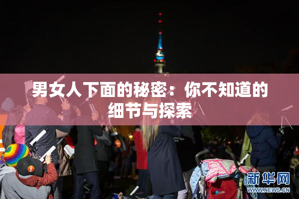 男女人下面的秘密：你不知道的细节与探索