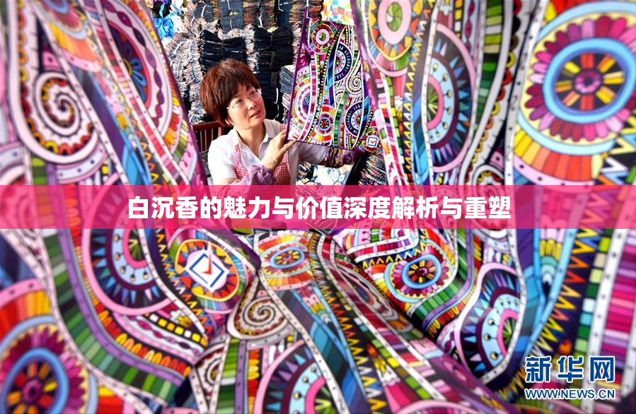 白沉香的魅力与价值深度解析与重塑