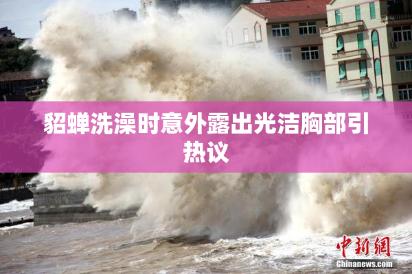 貂蝉洗澡时意外露出光洁胸部引热议