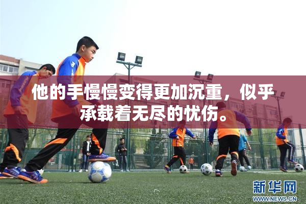 他的手慢慢变得更加沉重，似乎承载着无尽的忧伤。