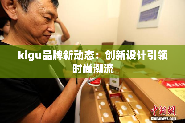 kigu品牌新动态：创新设计引领时尚潮流