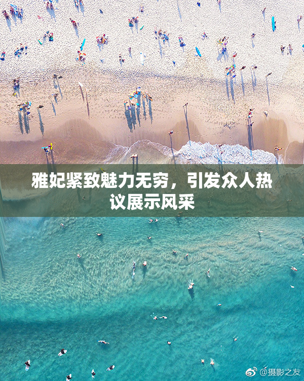 雅妃紧致魅力无穷，引发众人热议展示风采