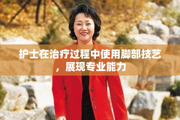 护士在治疗过程中使用脚部技艺，展现专业能力