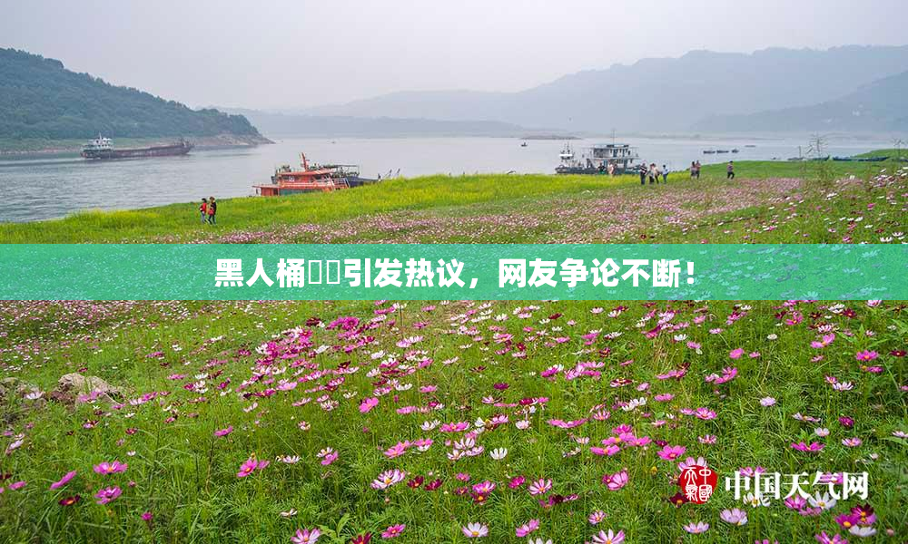 黑人桶❌‌引发热议，网友争论不断！