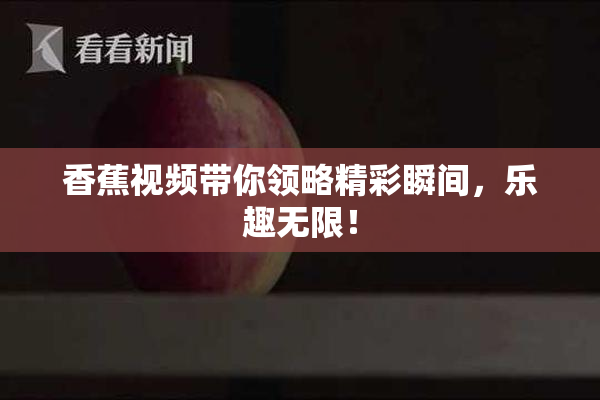 香蕉视频带你领略精彩瞬间，乐趣无限！