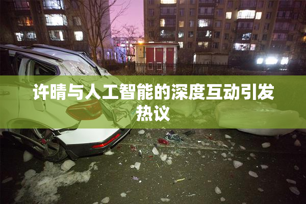 许晴与人工智能的深度互动引发热议