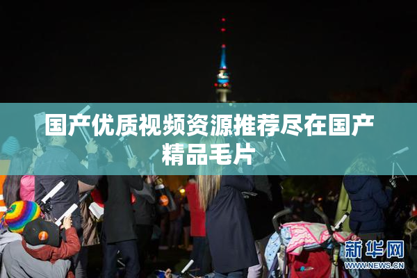 国产优质视频资源推荐尽在国产精品毛片