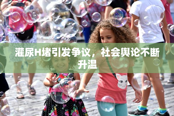 灌尿H堵引发争议，社会舆论不断升温