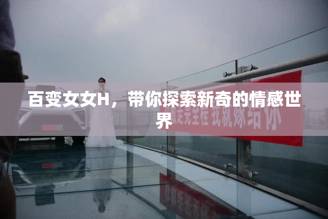 百变女女H，带你探索新奇的情感世界