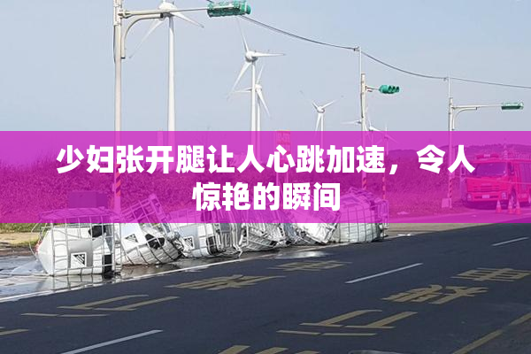 少妇张开腿让人心跳加速，令人惊艳的瞬间