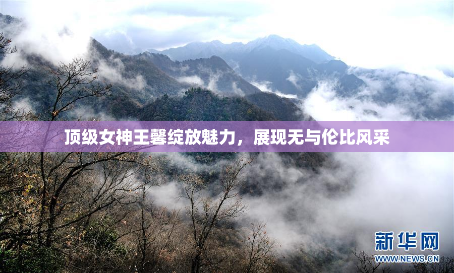 顶级女神王馨绽放魅力，展现无与伦比风采