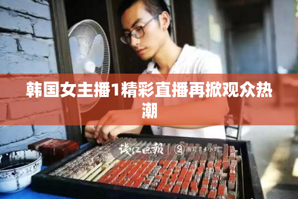 韩国女主播1精彩直播再掀观众热潮