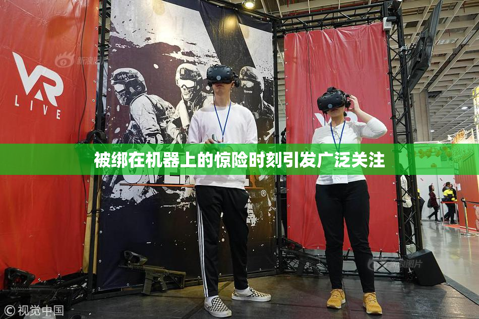 被绑在机器上的惊险时刻引发广泛关注