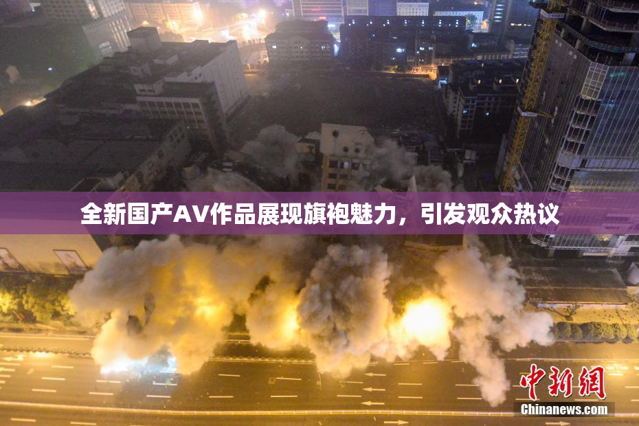 全新国产AV作品展现旗袍魅力，引发观众热议
