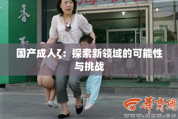国产成人ζ：探索新领域的可能性与挑战
