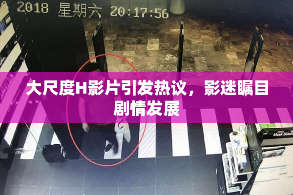大尺度H影片引发热议，影迷瞩目剧情发展