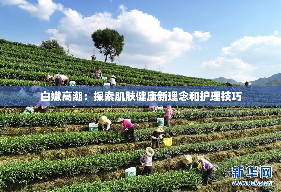 白嫩高潮：探索肌肤健康新理念和护理技巧