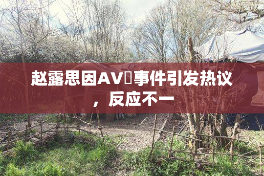 赵露思因AV婬事件引发热议，反应不一