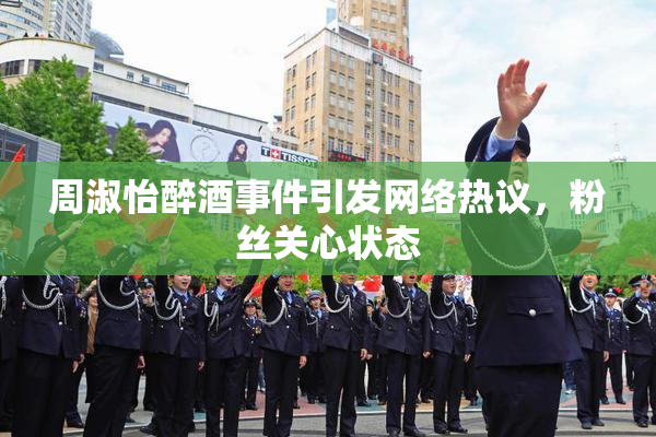 周淑怡醉酒事件引发网络热议，粉丝关心状态