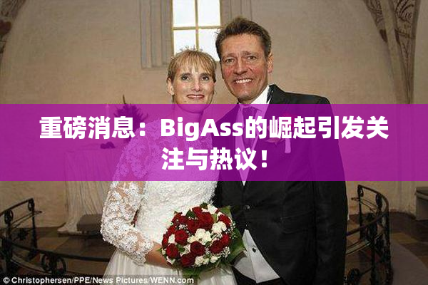 重磅消息：BigAss的崛起引发关注与热议！
