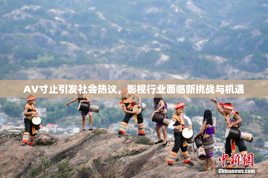 AV寸止引发社会热议，影视行业面临新挑战与机遇