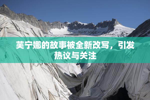 芙宁娜的故事被全新改写，引发热议与关注