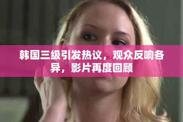 韩国三级引发热议，观众反响各异，影片再度回顾