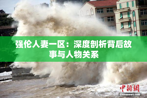 强伦人妻一区：深度剖析背后故事与人物关系