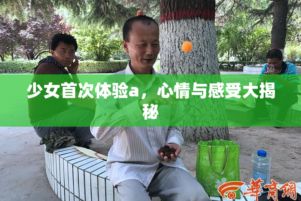 少女首次体验a，心情与感受大揭秘