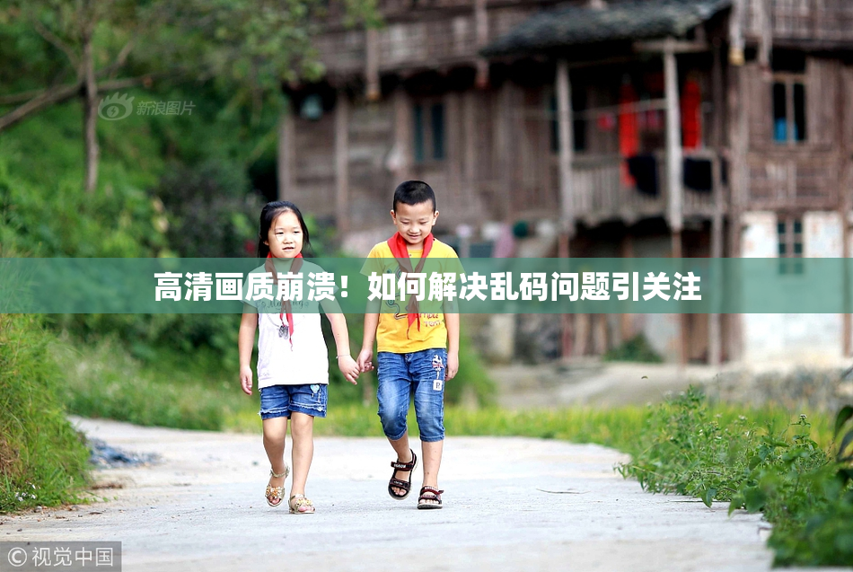 高清画质崩溃！如何解决乱码问题引关注