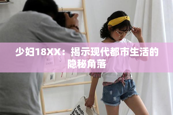 少妇18XX：揭示现代都市生活的隐秘角落