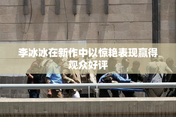 李冰冰在新作中以惊艳表现赢得观众好评