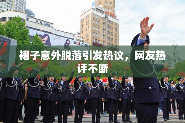 裙子意外脱落引发热议，网友热评不断