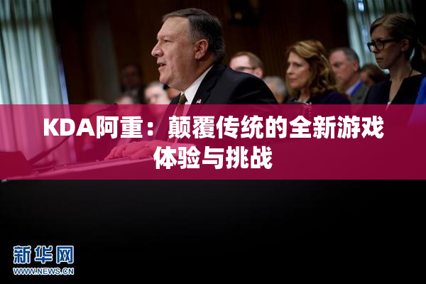 KDA阿重：颠覆传统的全新游戏体验与挑战