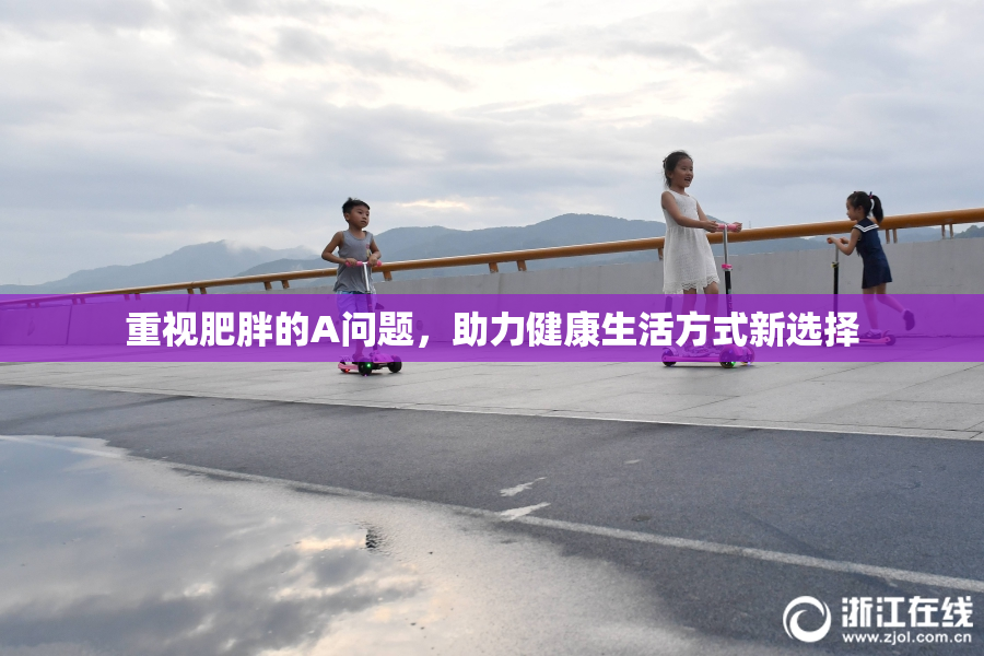 重视肥胖的A问题，助力健康生活方式新选择