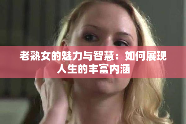 老熟女的魅力与智慧：如何展现人生的丰富内涵