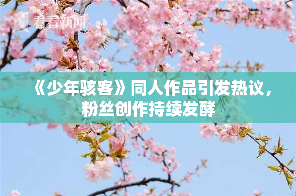 《少年骇客》同人作品引发热议，粉丝创作持续发酵
