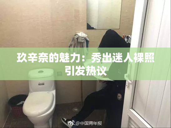 玖辛奈的魅力：秀出迷人裸照引发热议
