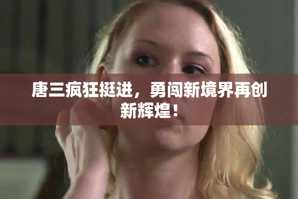 唐三疯狂挺进，勇闯新境界再创新辉煌！