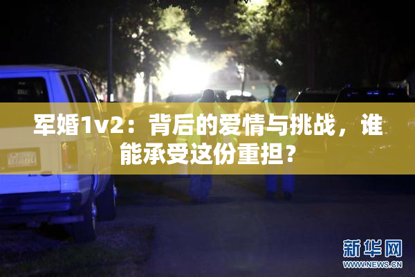 军婚1v2：背后的爱情与挑战，谁能承受这份重担？